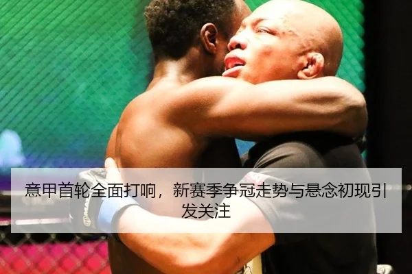 意甲首轮全面打响，新赛季争冠走势与悬念初现引发关注